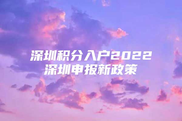 深圳积分入户2022深圳申报新政策