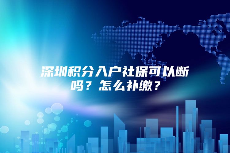 深圳积分入户社保可以断吗？怎么补缴？