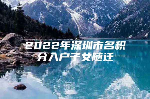 2022年深圳市名积分入户子女随迁