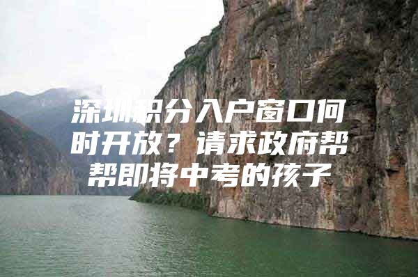 深圳积分入户窗口何时开放？请求政府帮帮即将中考的孩子
