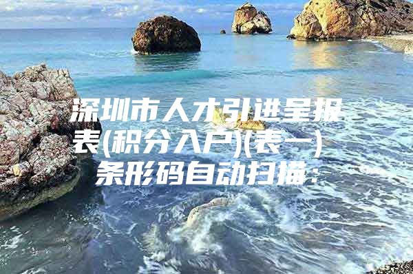 深圳市人才引进呈报表(积分入户)(表一) 条形码自动扫描：