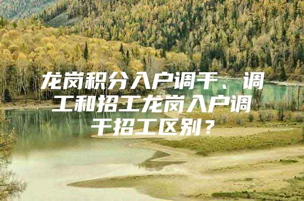龙岗积分入户调干、调工和招工龙岗入户调干招工区别？