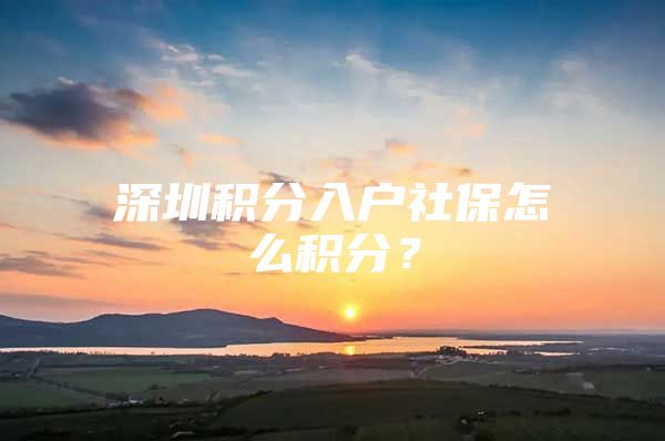 深圳积分入户社保怎么积分？