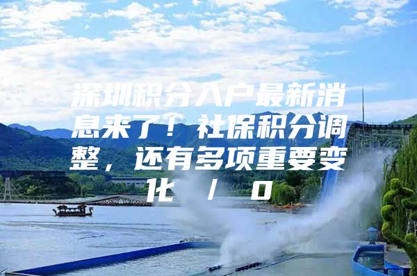 深圳积分入户最新消息来了！社保积分调整，还有多项重要变化 ／ 0
