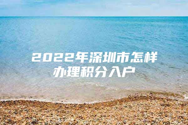 2022年深圳市怎样办理积分入户