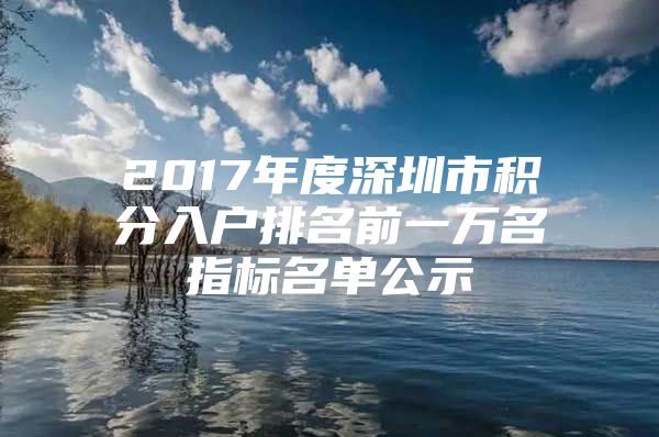 2017年度深圳市积分入户排名前一万名指标名单公示