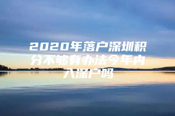 2020年落户深圳积分不够有办法今年内入深户吗