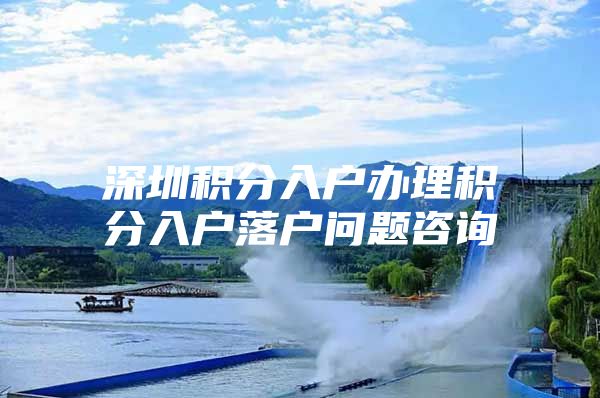 深圳积分入户办理积分入户落户问题咨询