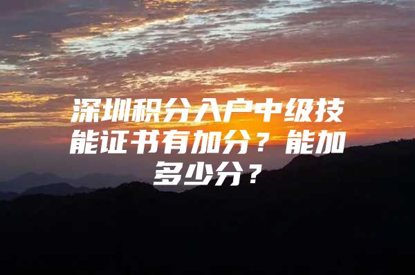 深圳积分入户中级技能证书有加分？能加多少分？