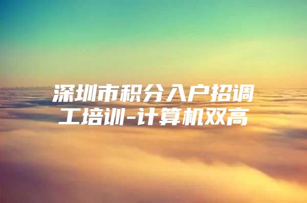 深圳市积分入户招调工培训-计算机双高