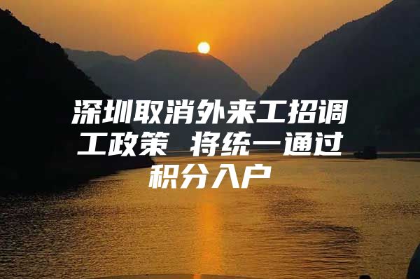 深圳取消外来工招调工政策 将统一通过积分入户