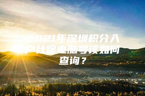 2021年深圳积分入户社保电脑号该如何查询？