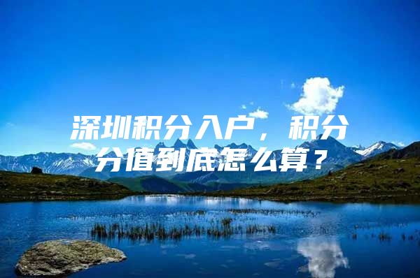 深圳积分入户，积分分值到底怎么算？