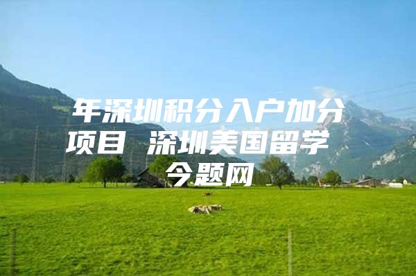 年深圳积分入户加分项目 深圳美国留学 今题网