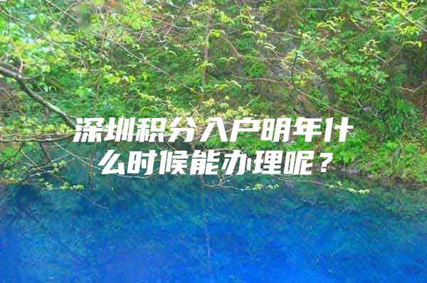 深圳积分入户明年什么时候能办理呢？