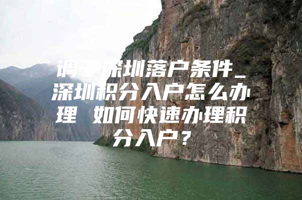 调干深圳落户条件_深圳积分入户怎么办理 如何快速办理积分入户？