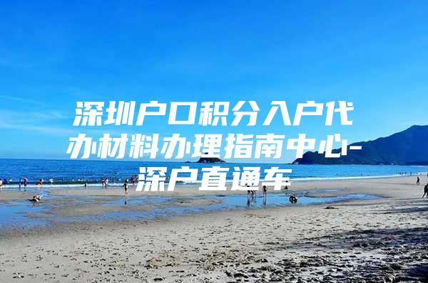 深圳户口积分入户代办材料办理指南中心-深户直通车