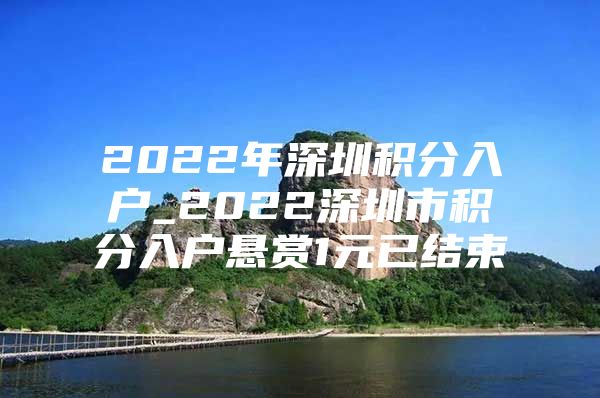 2022年深圳积分入户_2022深圳市积分入户悬赏1元已结束