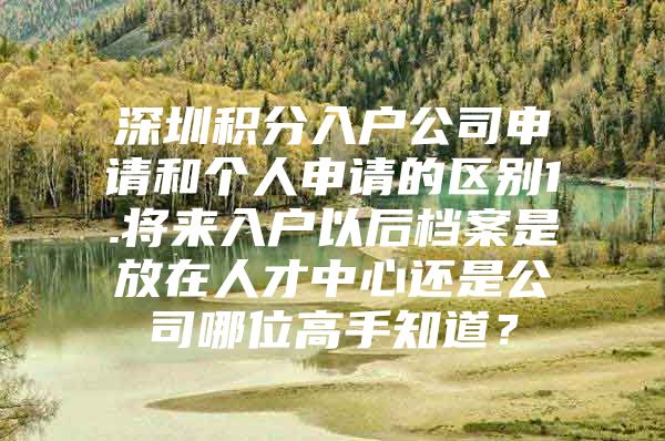 深圳积分入户公司申请和个人申请的区别1.将来入户以后档案是放在人才中心还是公司哪位高手知道？