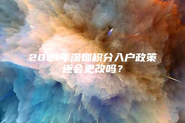 2021年深圳积分入户政策还会更改吗？