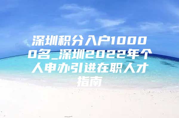 深圳积分入户10000名_深圳2022年个人申办引进在职人才指南