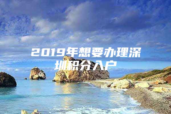 2019年想要办理深圳积分入户