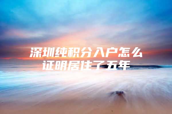 深圳纯积分入户怎么证明居住了五年