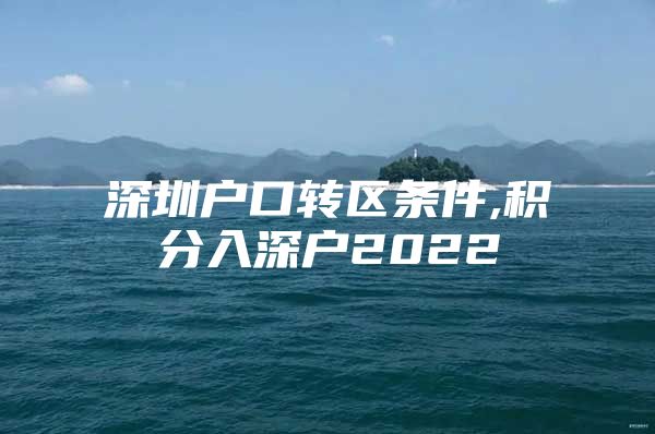 深圳户口转区条件,积分入深户2022