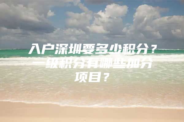 入户深圳要多少积分？一级积分有哪些加分项目？