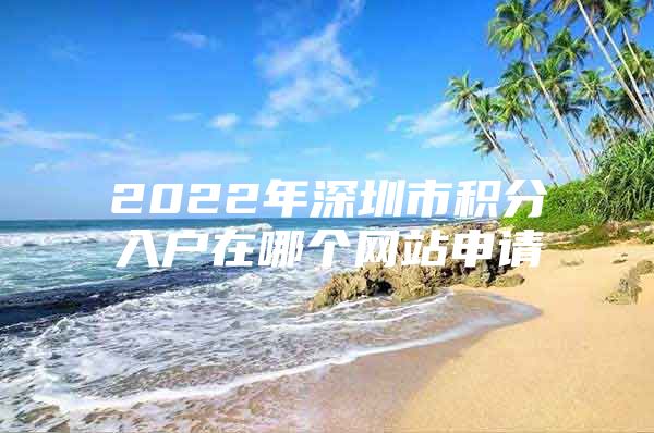 2022年深圳市积分入户在哪个网站申请