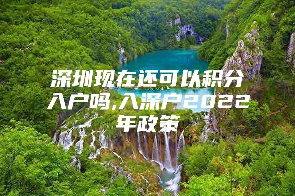 深圳现在还可以积分入户吗,入深户2022年政策
