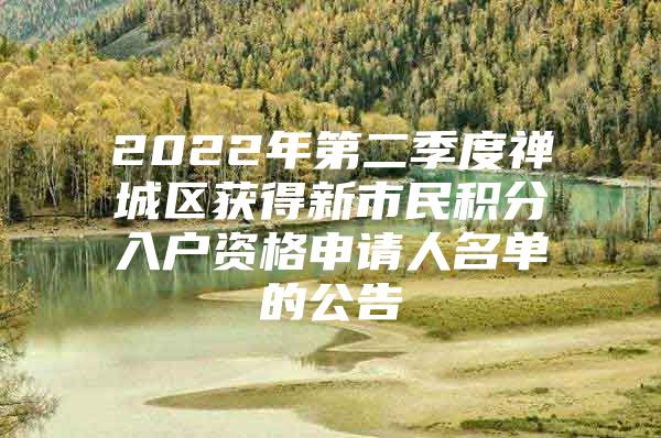 2022年第二季度禅城区获得新市民积分入户资格申请人名单的公告