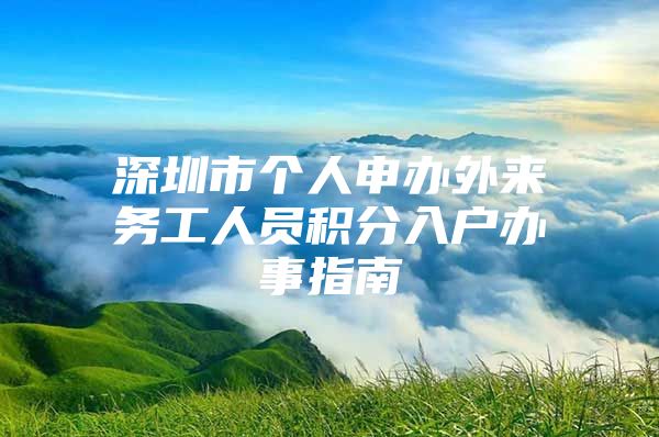 深圳市个人申办外来务工人员积分入户办事指南