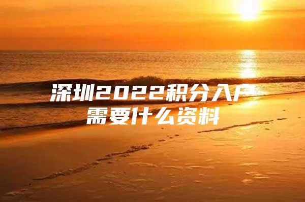 深圳2022积分入户需要什么资料