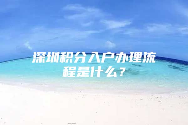 深圳积分入户办理流程是什么？