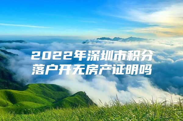 2022年深圳市积分落户开无房产证明吗