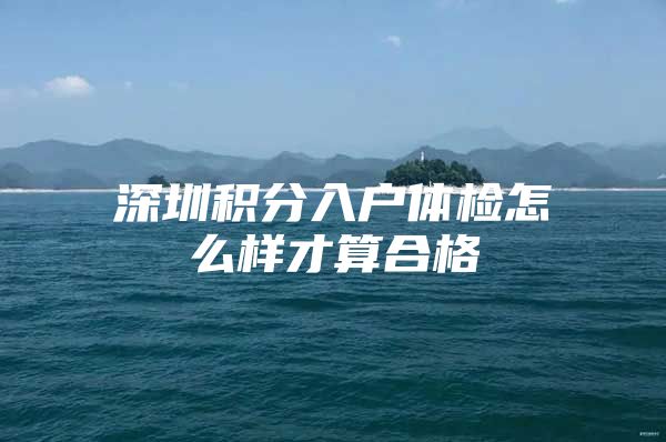 深圳积分入户体检怎么样才算合格