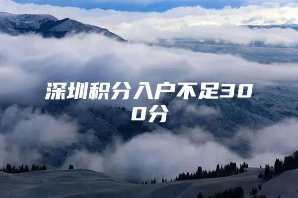 深圳积分入户不足300分
