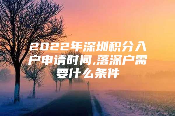 2022年深圳积分入户申请时间,落深户需要什么条件