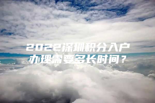 2022深圳积分入户办理需要多长时间？