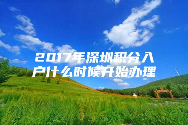 2017年深圳积分入户什么时候开始办理