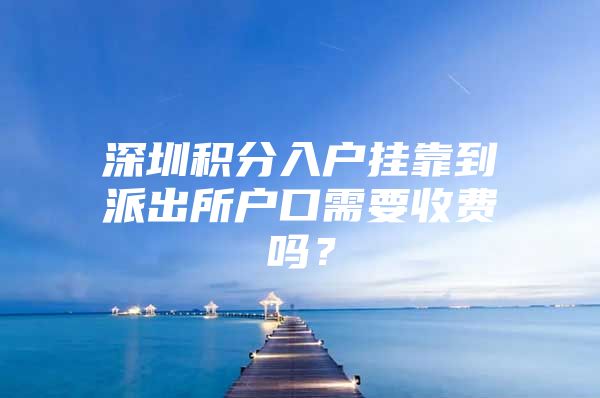 深圳积分入户挂靠到派出所户口需要收费吗？