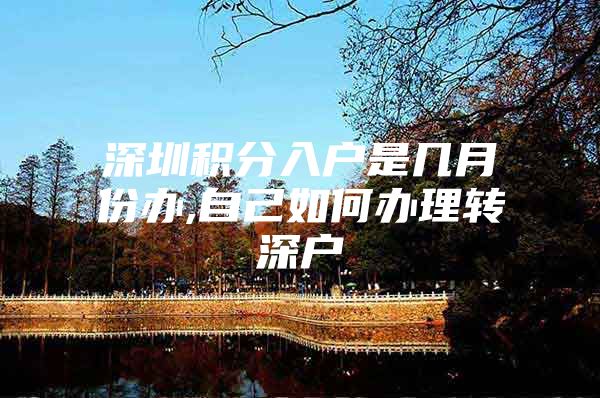 深圳积分入户是几月份办,自己如何办理转深户