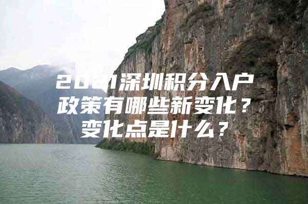 2021深圳积分入户政策有哪些新变化？变化点是什么？