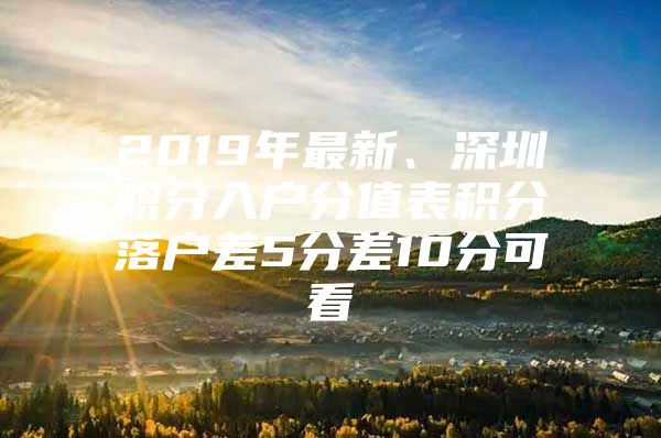 2019年最新、深圳积分入户分值表积分落户差5分差10分可看