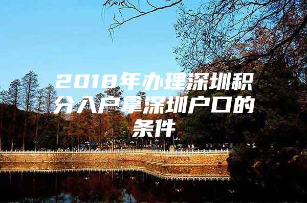 2018年办理深圳积分入户拿深圳户口的条件