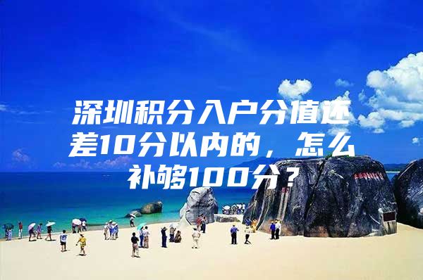 深圳积分入户分值还差10分以内的，怎么补够100分？