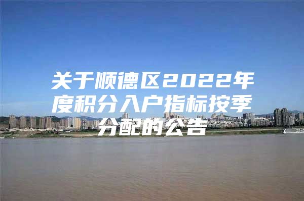 关于顺德区2022年度积分入户指标按季分配的公告