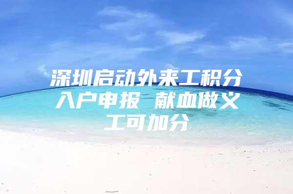 深圳启动外来工积分入户申报 献血做义工可加分