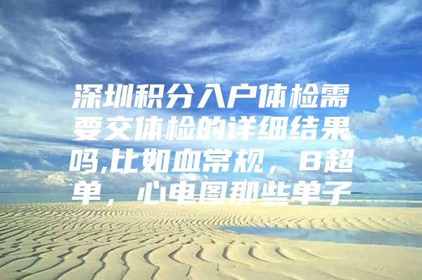 深圳积分入户体检需要交体检的详细结果吗,比如血常规，B超单，心电图那些单子